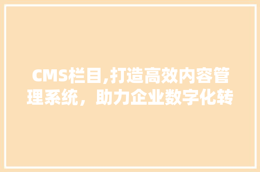 CMS栏目,打造高效内容管理系统，助力企业数字化转型 SEO关键词