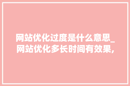 网站优化过度是什么意思_网站优化多长时间有效果,网站优化为什么没效果。 网站优化过度是什么意思_网站优化多长时间有效果,网站优化为什么没效果。 百度SEO