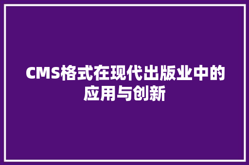 CMS格式在现代出版业中的应用与创新 搜狗SEO