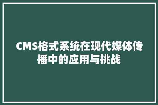 CMS格式系统在现代媒体传播中的应用与挑战 网站建设公司