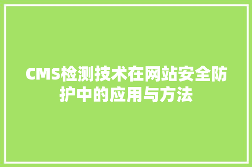 CMS检测技术在网站安全防护中的应用与方法