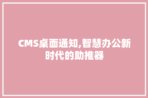 CMS桌面通知,智慧办公新时代的助推器 搜狗SEO