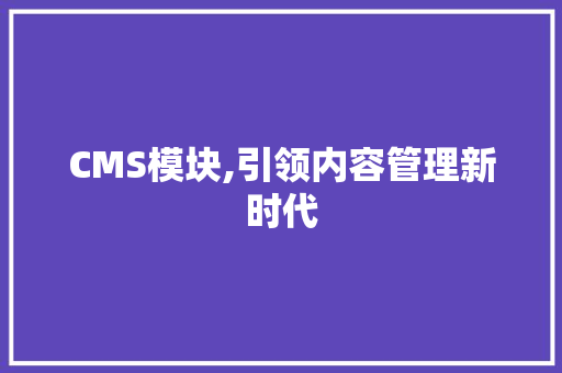 CMS模块,引领内容管理新时代 网站建设公司
