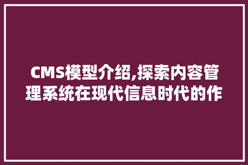 CMS模型介绍,探索内容管理系统在现代信息时代的作用与价值