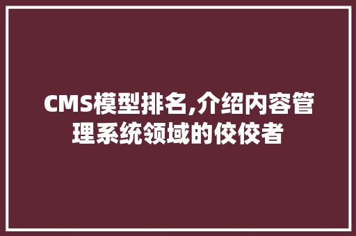 CMS模型排名,介绍内容管理系统领域的佼佼者 百度SEO