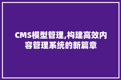 CMS模型管理,构建高效内容管理系统的新篇章 搜狗SEO