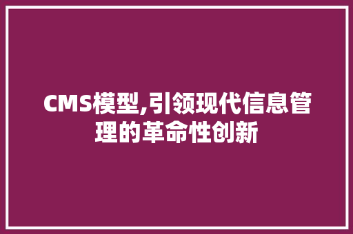 CMS模型,引领现代信息管理的革命性创新 神马SEO CMS模型,引领现代信息管理的革命性创新 神马SEO