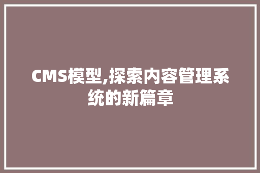 CMS模型,探索内容管理系统的新篇章 网站建设公司