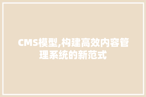 CMS模型,构建高效内容管理系统的新范式 百度SEO
