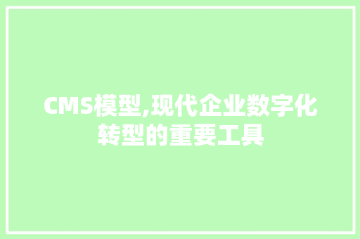 CMS模型,现代企业数字化转型的重要工具