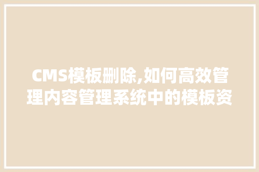 CMS模板删除,如何高效管理内容管理系统中的模板资源 百度SEO