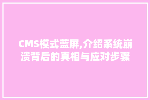 CMS模式蓝屏,介绍系统崩溃背后的真相与应对步骤