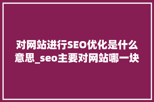 对网站进行SEO优化是什么意思_seo主要对网站哪一块进行调整优化。 对网站进行SEO优化是什么意思_seo主要对网站哪一块进行调整优化。 百度SEO