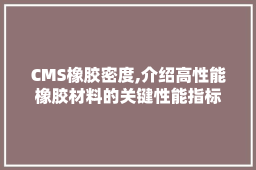 CMS橡胶密度,介绍高性能橡胶材料的关键性能指标 搜狗SEO
