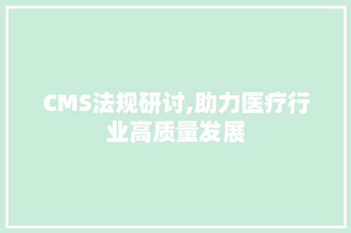 CMS法规研讨,助力医疗行业高质量发展 SEO关键词