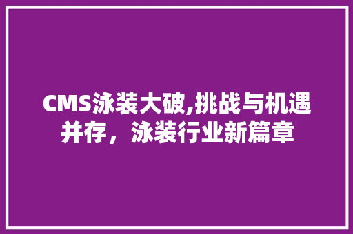 CMS泳装大破,挑战与机遇并存，泳装行业新篇章 神马SEO