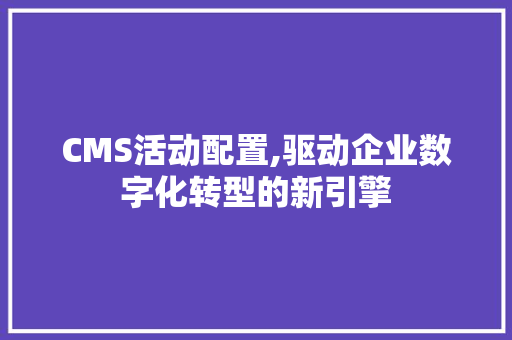 CMS活动配置,驱动企业数字化转型的新引擎 神马SEO