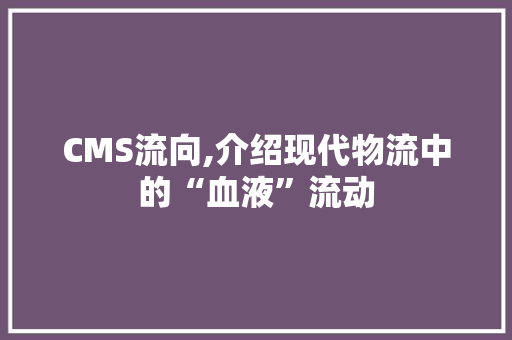 CMS流向,介绍现代物流中的“血液”流动 搜狗SEO CMS流向,介绍现代物流中的“血液”流动 搜狗SEO