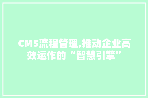 CMS流程管理,推动企业高效运作的“智慧引擎” 搜狗SEO