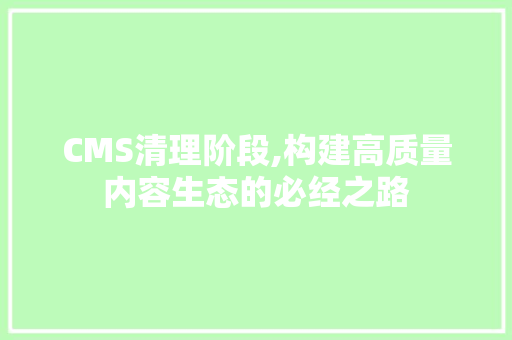 CMS清理阶段,构建高质量内容生态的必经之路