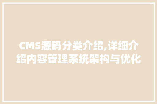 CMS源码分类介绍,详细介绍内容管理系统架构与优化 网站建设公司