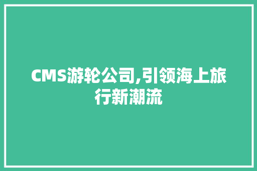 CMS游轮公司,引领海上旅行新潮流 搜狗SEO
