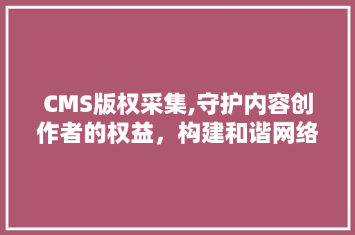 CMS版权采集,守护内容创作者的权益,构建和谐网络生态 神马SEO CMS版权采集,守护内容创作者的权益,构建和谐网络生态 神马SEO