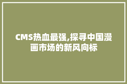 CMS热血最强,探寻中国漫画市场的新风向标