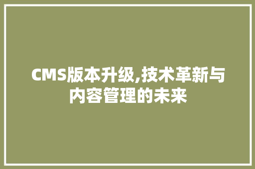 CMS版本升级,技术革新与内容管理的未来 神马SEO