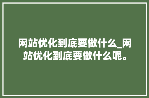 网站优化到底要做什么_网站优化到底要做什么呢。 网站优化到底要做什么_网站优化到底要做什么呢。 神马SEO