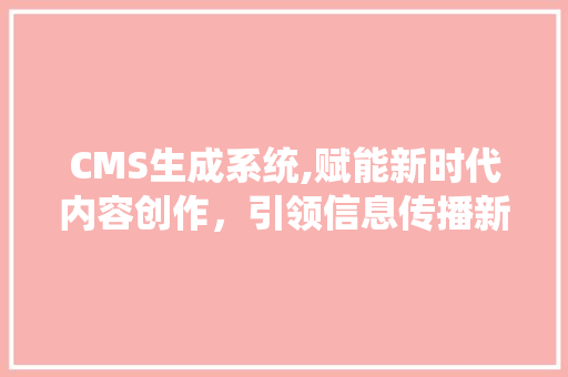 CMS生成系统,赋能新时代内容创作，引领信息传播新潮流 百度SEO