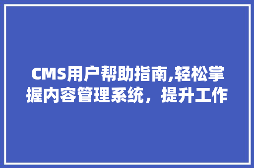 CMS用户帮助指南,轻松掌握内容管理系统，提升工作效率 百度SEO