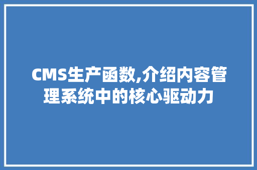 CMS生产函数,介绍内容管理系统中的核心驱动力 网站建设公司