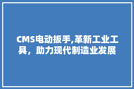 CMS电动扳手,革新工业工具，助力现代制造业发展 神马SEO