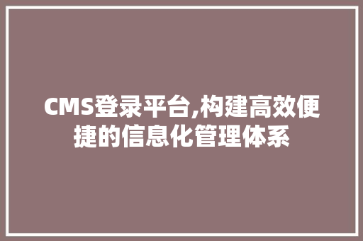 CMS登录平台,构建高效便捷的信息化管理体系 网站建设公司