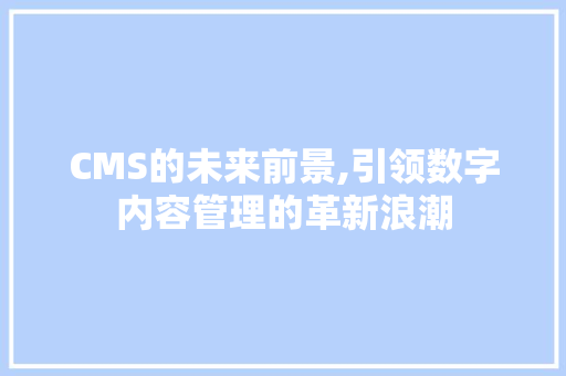 CMS的未来前景,引领数字内容管理的革新浪潮