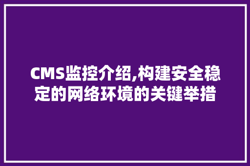 CMS监控介绍,构建安全稳定的网络环境的关键举措 必应SEO