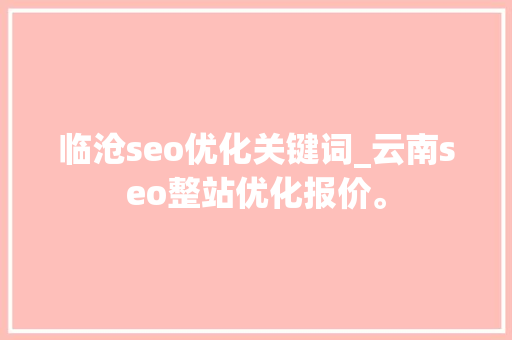 临沧seo优化关键词_云南seo整站优化报价。 临沧seo优化关键词_云南seo整站优化报价。 SEO关键词
