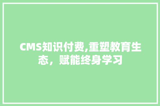 CMS知识付费,重塑教育生态，赋能终身学习