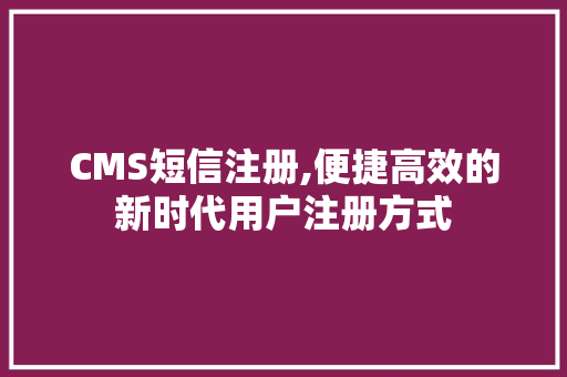 CMS短信注册,便捷高效的新时代用户注册方式