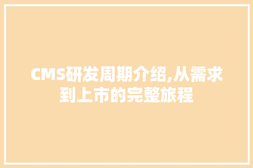 CMS研发周期介绍,从需求到上市的完整旅程 网站建设公司