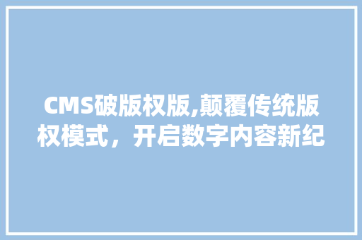 CMS破版权版,颠覆传统版权模式，开启数字内容新纪元