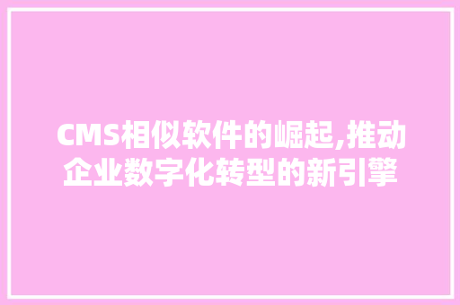 CMS相似软件的崛起,推动企业数字化转型的新引擎 网站建设公司