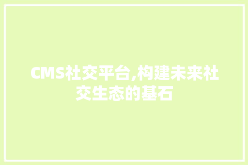 CMS社交平台,构建未来社交生态的基石 网站建设公司