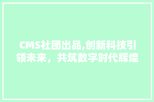 CMS社团出品,创新科技引领未来，共筑数字时代辉煌
