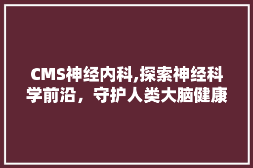 CMS神经内科,探索神经科学前沿，守护人类大脑健康