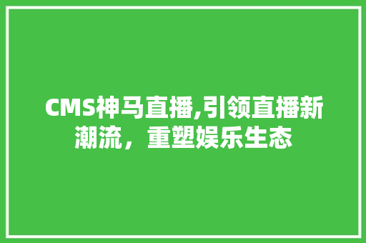 CMS神马直播,引领直播新潮流，重塑娱乐生态 SEO关键词