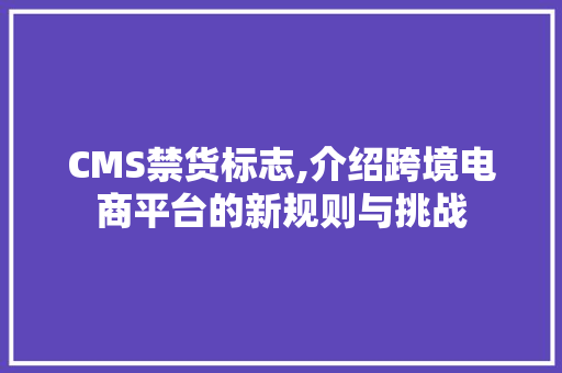 CMS禁货标志,介绍跨境电商平台的新规则与挑战