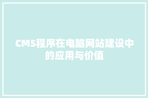 CMS程序在电脑网站建设中的应用与价值 网站建设公司