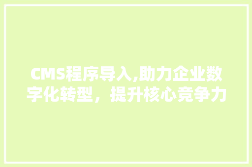 CMS程序导入,助力企业数字化转型，提升核心竞争力 SEO关键词